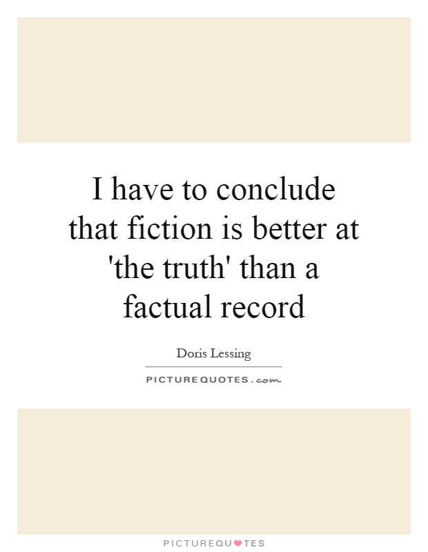 I have to conclude that fiction is better at 'the truth' than a factual record Picture Quote #1