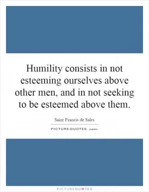 Humility consists in not esteeming ourselves above other men, and in not seeking to be esteemed above them Picture Quote #1