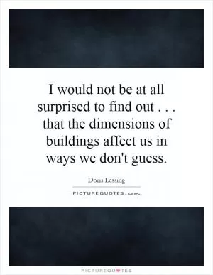I would not be at all surprised to find out... that the dimensions of buildings affect us in ways we don't guess Picture Quote #1