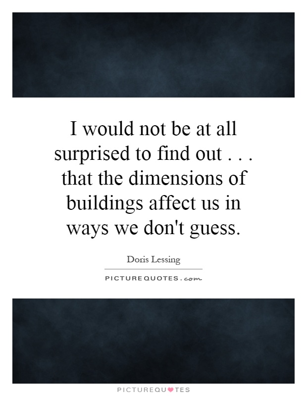 I would not be at all surprised to find out... that the dimensions of buildings affect us in ways we don't guess Picture Quote #1