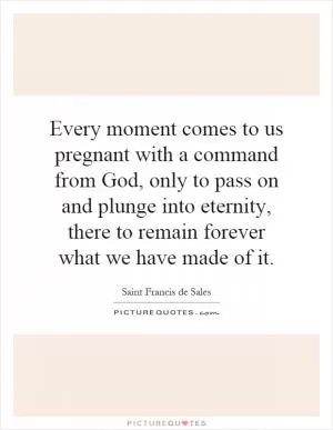 Every moment comes to us pregnant with a command from God, only to pass on and plunge into eternity, there to remain forever what we have made of it Picture Quote #1