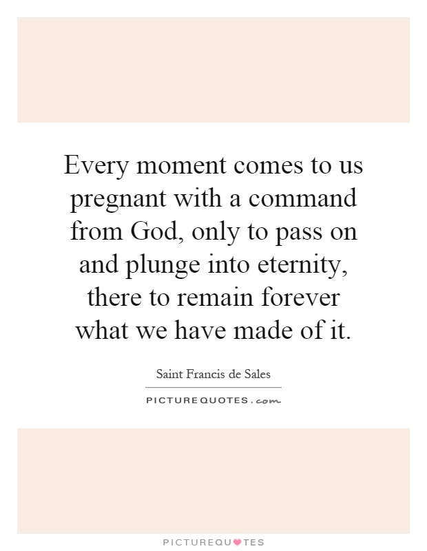 Every moment comes to us pregnant with a command from God, only to pass on and plunge into eternity, there to remain forever what we have made of it Picture Quote #1