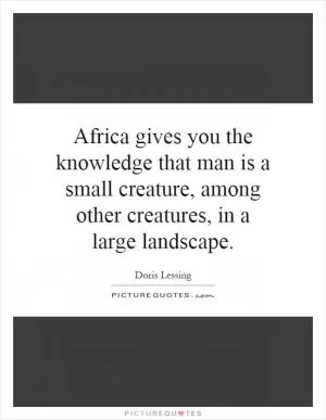 Africa gives you the knowledge that man is a small creature, among other creatures, in a large landscape Picture Quote #1