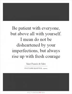 Be patient with everyone, but above all with yourself. I mean do not be disheartened by your imperfections, but always rise up with fresh courage Picture Quote #1