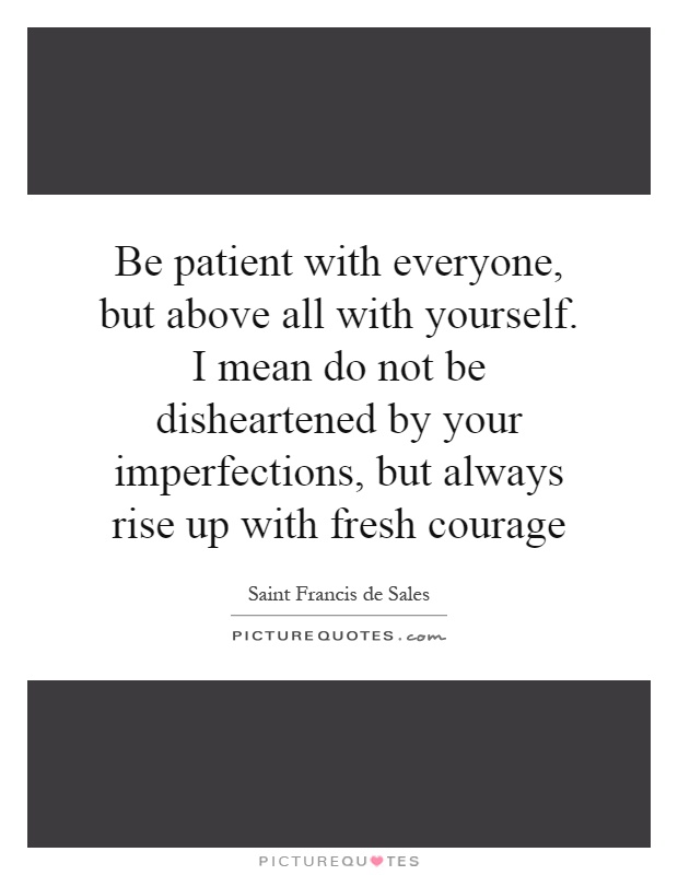 Be patient with everyone, but above all with yourself. I mean do not be disheartened by your imperfections, but always rise up with fresh courage Picture Quote #1