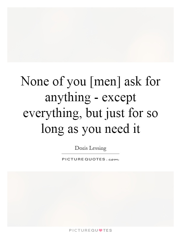 None of you [men] ask for anything - except everything, but just for so long as you need it Picture Quote #1