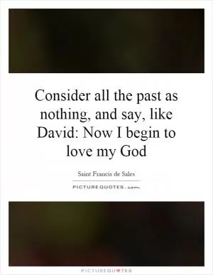 Consider all the past as nothing, and say, like David: Now I begin to love my God Picture Quote #1