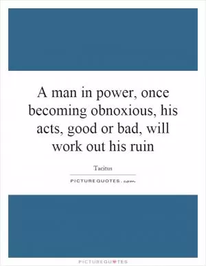 A man in power, once becoming obnoxious, his acts, good or bad, will work out his ruin Picture Quote #1