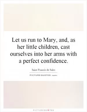 Let us run to Mary, and, as her little children, cast ourselves into her arms with a perfect confidence Picture Quote #1