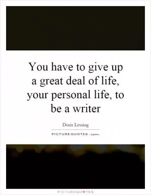 You have to give up a great deal of life, your personal life, to be a writer Picture Quote #1