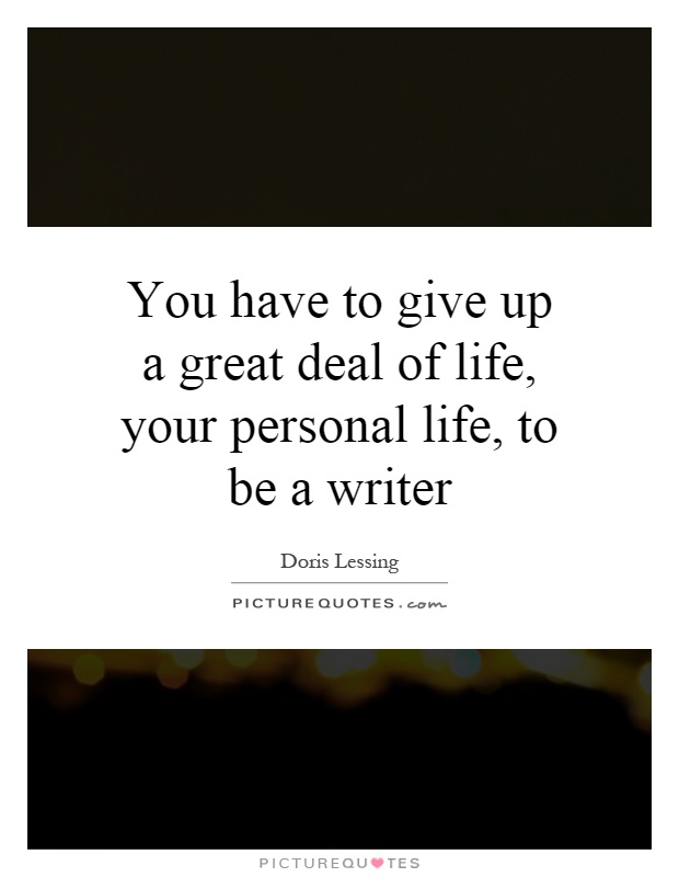 You have to give up a great deal of life, your personal life, to be a writer Picture Quote #1