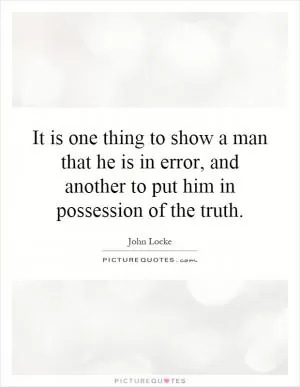 It is one thing to show a man that he is in error, and another to put him in possession of the truth Picture Quote #1