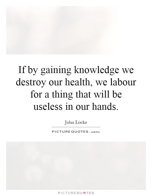If by gaining knowledge we destroy our health, we labour for a thing that will be useless in our hands Picture Quote #1