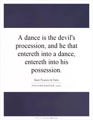 A dance is the devil's procession, and he that entereth into a dance, entereth into his possession Picture Quote #1