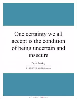 One certainty we all accept is the condition of being uncertain and insecure Picture Quote #1