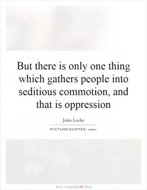 But there is only one thing which gathers people into seditious commotion, and that is oppression Picture Quote #1