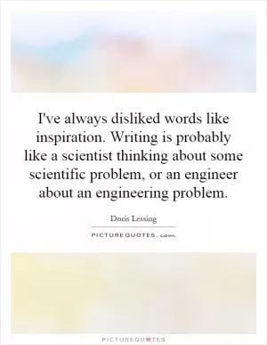 I've always disliked words like inspiration. Writing is probably like a scientist thinking about some scientific problem, or an engineer about an engineering problem Picture Quote #1