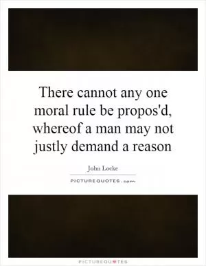 There cannot any one moral rule be propos'd, whereof a man may not justly demand a reason Picture Quote #1