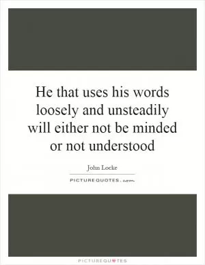 He that uses his words loosely and unsteadily will either not be minded or not understood Picture Quote #1