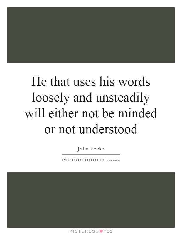 He that uses his words loosely and unsteadily will either not be minded or not understood Picture Quote #1