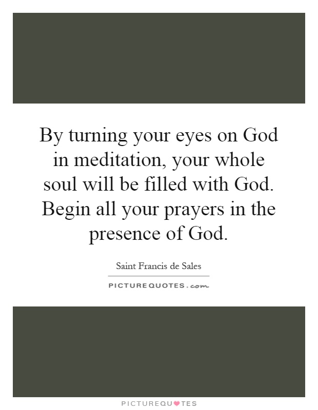 By turning your eyes on God in meditation, your whole soul will be filled with God. Begin all your prayers in the presence of God Picture Quote #1