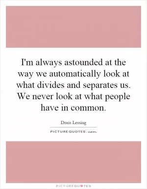 I'm always astounded at the way we automatically look at what divides and separates us. We never look at what people have in common Picture Quote #1