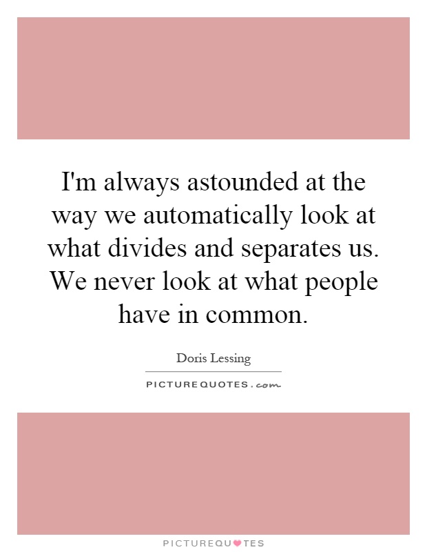 I'm always astounded at the way we automatically look at what divides and separates us. We never look at what people have in common Picture Quote #1