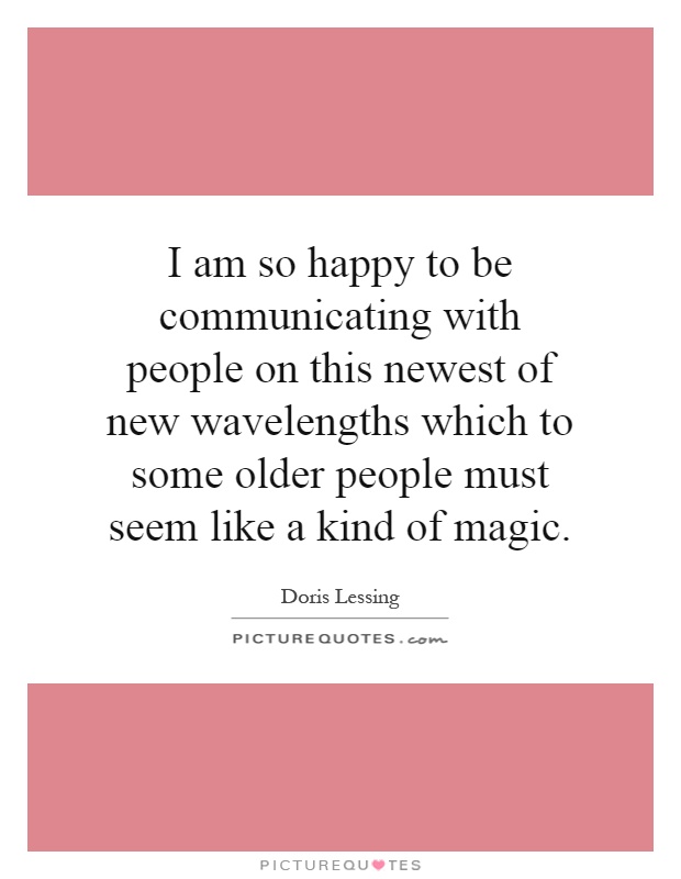 I am so happy to be communicating with people on this newest of new wavelengths which to some older people must seem like a kind of magic Picture Quote #1