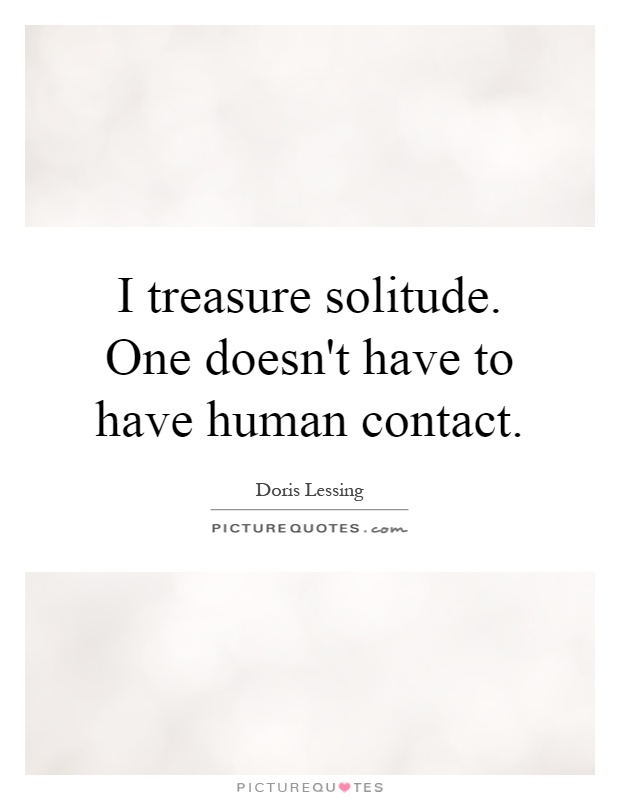 I treasure solitude. One doesn't have to have human contact Picture Quote #1