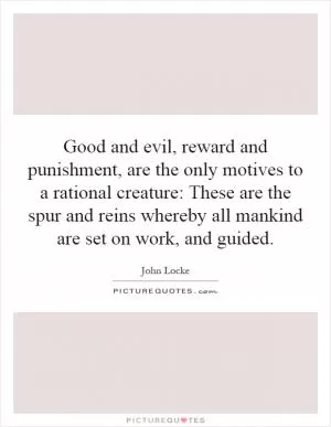 Good and evil, reward and punishment, are the only motives to a rational creature: These are the spur and reins whereby all mankind are set on work, and guided Picture Quote #1