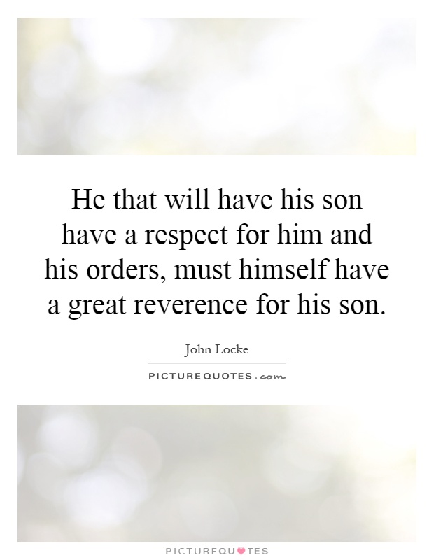 He that will have his son have a respect for him and his orders, must himself have a great reverence for his son Picture Quote #1
