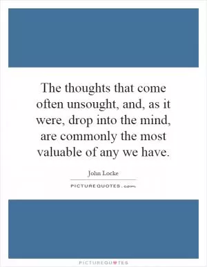 The thoughts that come often unsought, and, as it were, drop into the mind, are commonly the most valuable of any we have Picture Quote #1