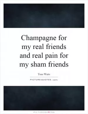 Champagne for my real friends and real pain for my sham friends Picture Quote #1