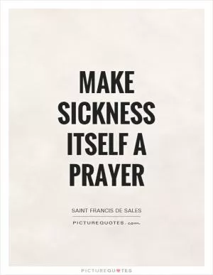 Make sickness itself a prayer Picture Quote #1