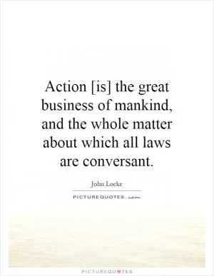 Action [is] the great business of mankind, and the whole matter about which all laws are conversant Picture Quote #1