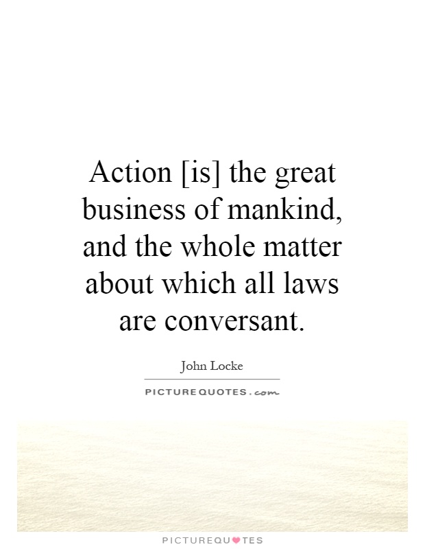Action [is] the great business of mankind, and the whole matter about which all laws are conversant Picture Quote #1