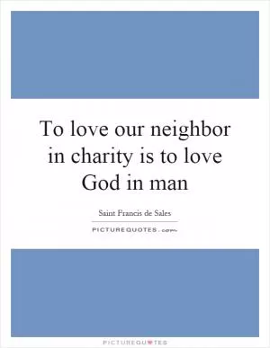 To love our neighbor in charity is to love God in man Picture Quote #1
