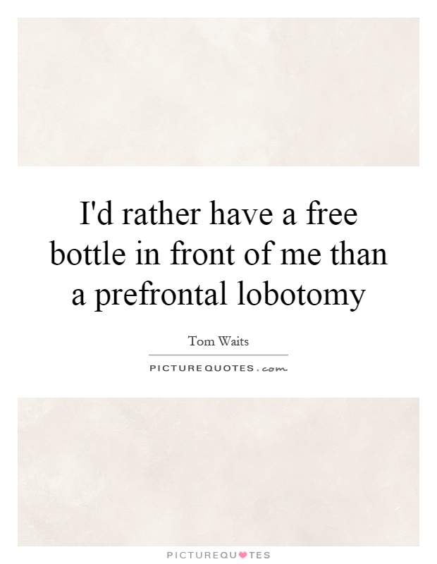 I'd rather have a free bottle in front of me than a prefrontal lobotomy Picture Quote #1