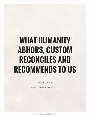 What humanity abhors, custom reconciles and recommends to us Picture Quote #1