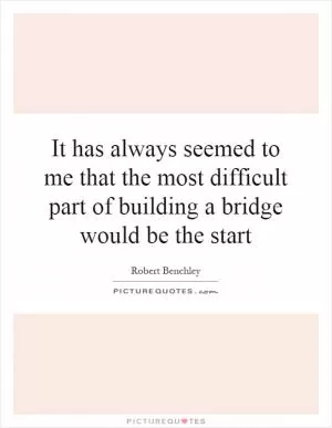 It has always seemed to me that the most difficult part of building a bridge would be the start Picture Quote #1