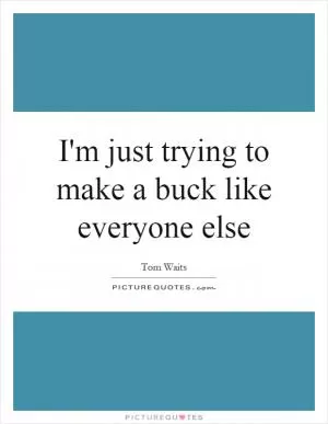 I'm just trying to make a buck like everyone else Picture Quote #1