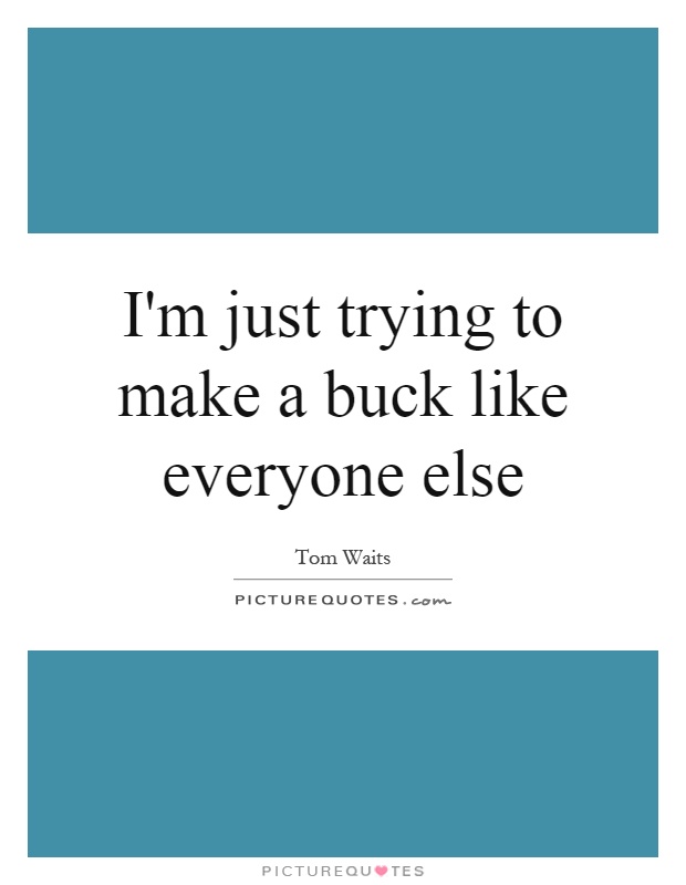 I'm just trying to make a buck like everyone else Picture Quote #1