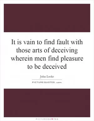 It is vain to find fault with those arts of deceiving wherein men find pleasure to be deceived Picture Quote #1
