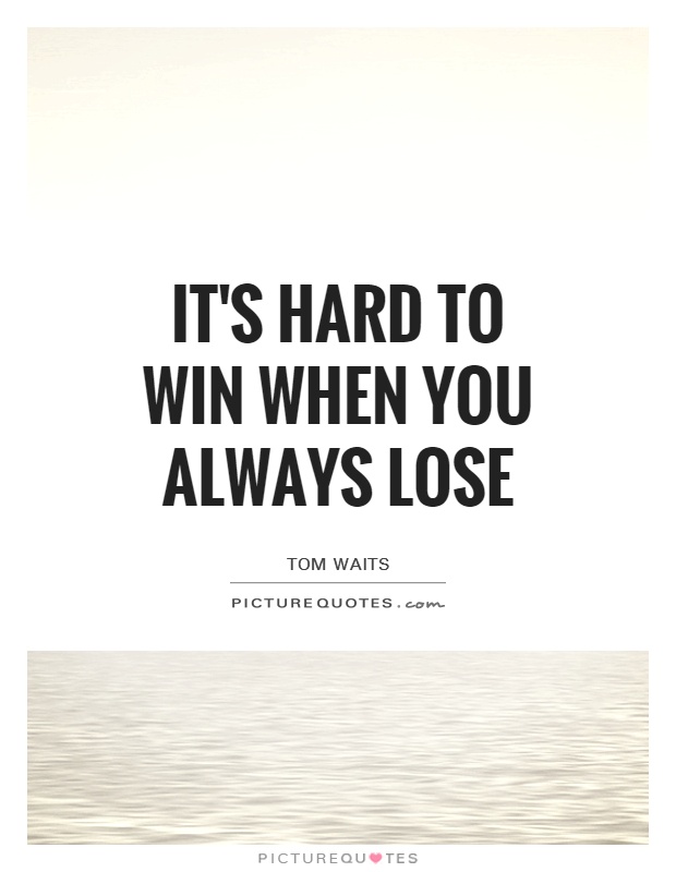 It's hard to win when you always lose Picture Quote #1