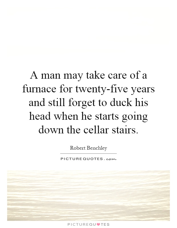 A man may take care of a furnace for twenty-five years and still forget to duck his head when he starts going down the cellar stairs Picture Quote #1