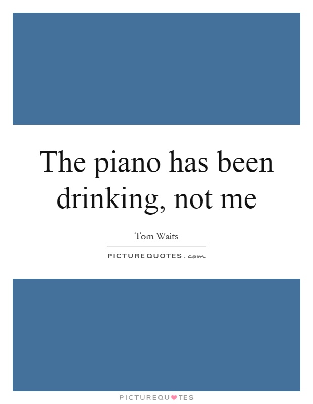 The piano has been drinking, not me Picture Quote #1