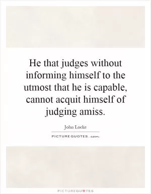 He that judges without informing himself to the utmost that he is capable, cannot acquit himself of judging amiss Picture Quote #1