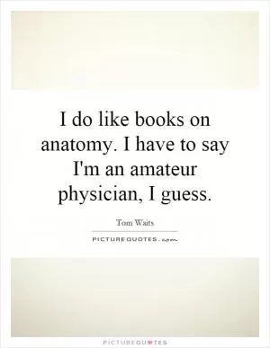 I do like books on anatomy. I have to say I'm an amateur physician, I guess Picture Quote #1