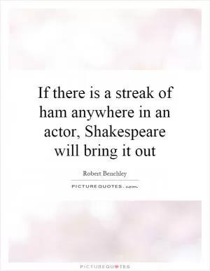 If there is a streak of ham anywhere in an actor, Shakespeare will bring it out Picture Quote #1