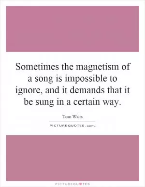 Sometimes the magnetism of a song is impossible to ignore, and it demands that it be sung in a certain way Picture Quote #1